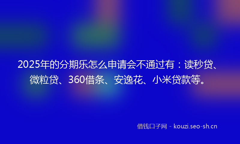 2025年的分期乐怎么申请会不通过有：读秒贷、微粒贷、360借条、安逸花、小米贷款等。