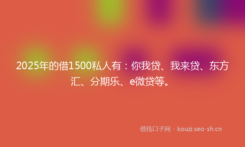2025年的借1500私人有：你我贷、我来贷、东方汇、分期乐、e微贷等。