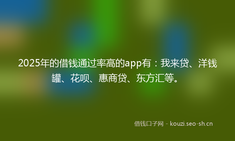 2025年的借钱通过率高的app有：我来贷、洋钱罐、花呗、惠商贷、东方汇等。