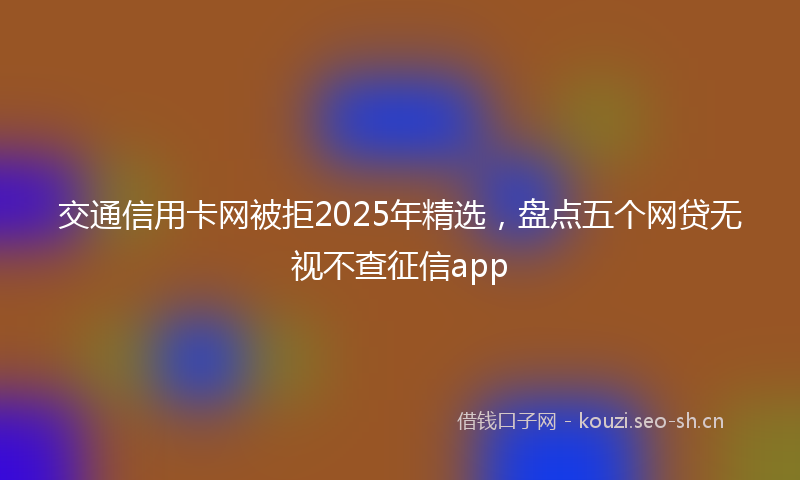 交通信用卡网被拒2025年精选，盘点五个网贷无视不查征信app