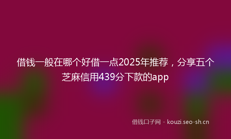 借钱一般在哪个好借一点2025年推荐，分享五个芝麻信用439分下款的app
