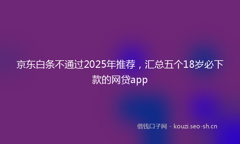 京东白条不通过2025年推荐,汇总五个18岁必下款的网贷app