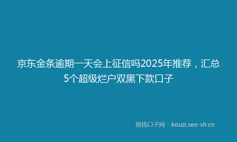 京东金条逾期一天会上征信吗2025年推荐，汇总5个超级烂户双黑下款口子