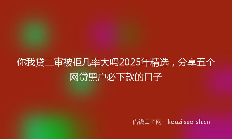 你我贷二审被拒几率大吗2025年精选，分享五个网贷黑户必下款的口子