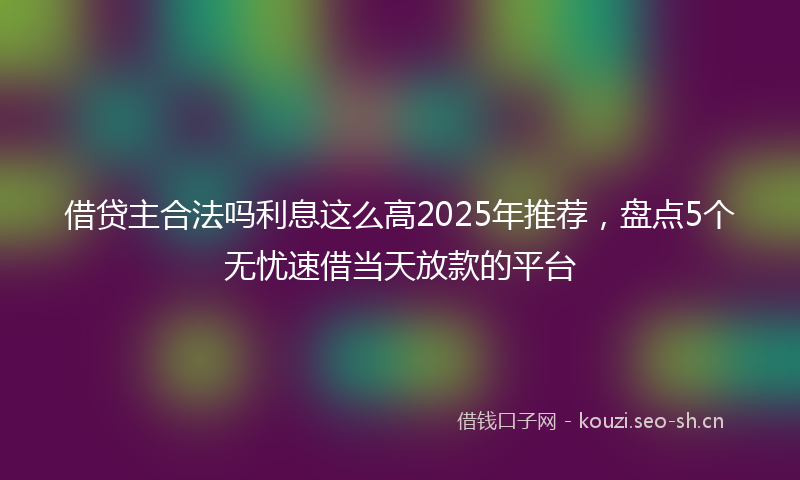 借贷主合法吗利息这么高2025年推荐，盘点5个无忧速借当天放款的平台