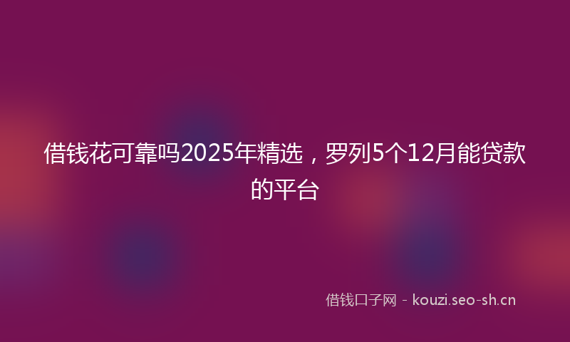 借钱花可靠吗2025年精选,罗列5个12月能贷款的平台