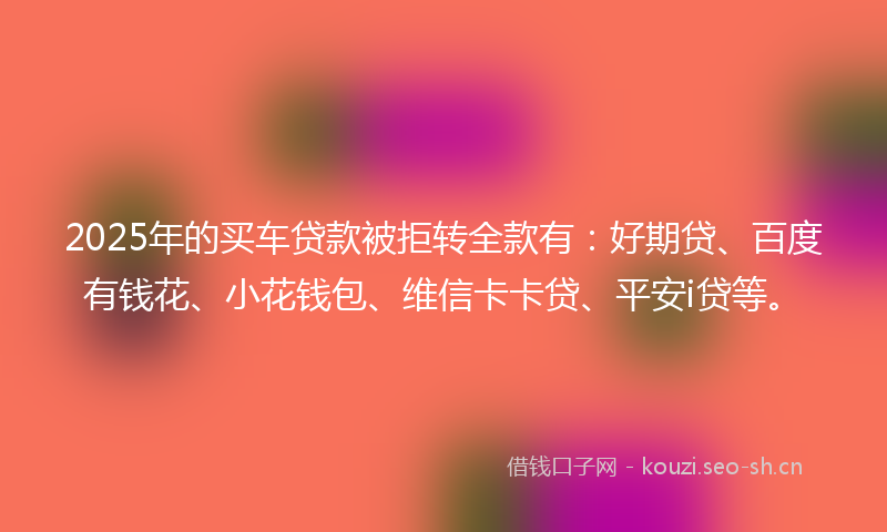 2025年的买车贷款被拒转全款有：好期贷、百度有钱花、小花钱包、维信卡卡贷、平安i贷等。