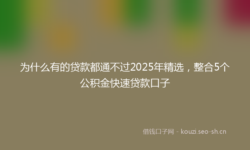 为什么有的贷款都通不过2025年精选，整合5个公积金快速贷款口子
