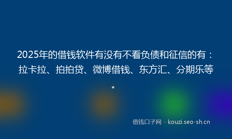 2025年的借钱软件有没有不看负债和征信的有:拉卡拉、拍拍贷、微博借钱、东方汇、分期乐等。