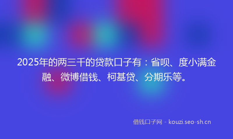 2025年的两三千的贷款口子有：省呗、度小满金融、微博借钱、柯基贷、分期乐等。