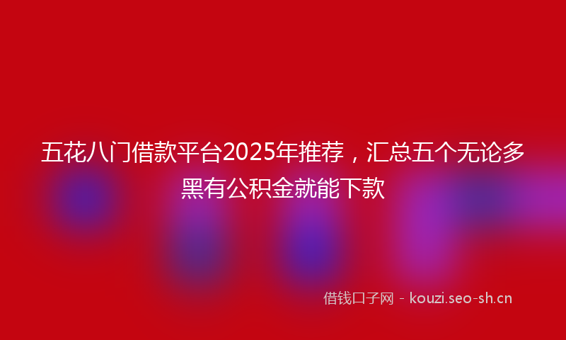 五花八门借款平台2025年推荐，汇总五个无论多黑有公积金就能下款