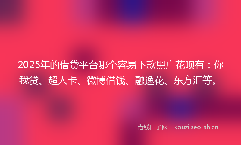 2025年的借贷平台哪个容易下款黑户花呗有：你我贷、超人卡、微博借钱、融逸花、东方汇等。