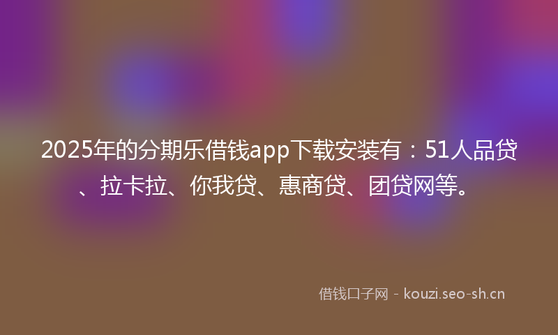 2025年的分期乐借钱app下载安装有：51人品贷、拉卡拉、你我贷、惠商贷、团贷网等。