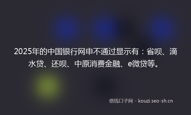 2025年的中国银行网申不通过显示有：省呗、滴水贷、还呗、中原消费金融、e微贷等。