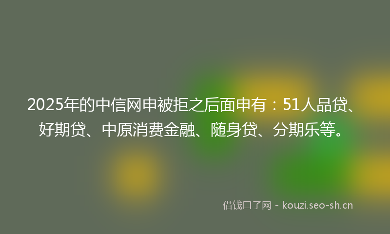 2025年的中信网申被拒之后面申有：51人品贷、好期贷、中原消费金融、随身贷、分期乐等。