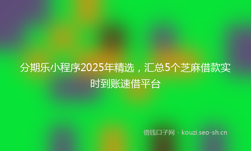 分期乐小程序2025年精选,汇总5个芝麻借款实时到账速借平台