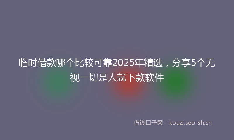 临时借款哪个比较可靠2025年精选，分享5个无视一切是人就下款软件