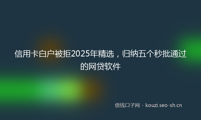 信用卡白户被拒2025年精选，归纳五个秒批通过的网贷软件