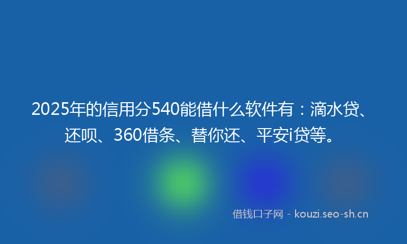 2025年的信用分540能借什么软件有：滴水贷、还呗、360借条、替你还、平安i贷等。