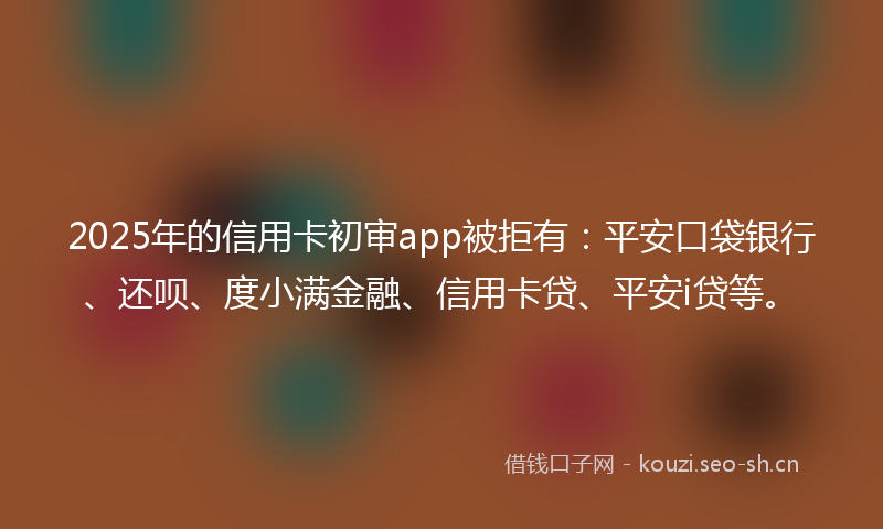 2025年的信用卡初审app被拒有:平安口袋银行、还呗、度小满金融、信用卡贷、平安i贷等。