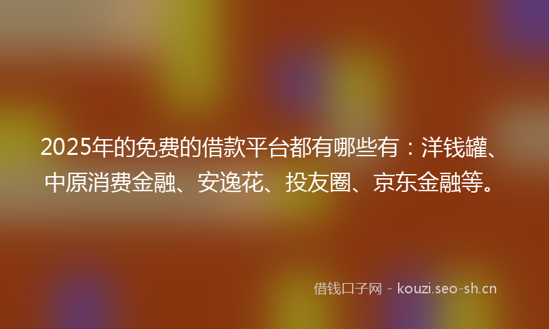 2025年的免费的借款平台都有哪些有：洋钱罐、中原消费金融、安逸花、投友圈、京东金融等。