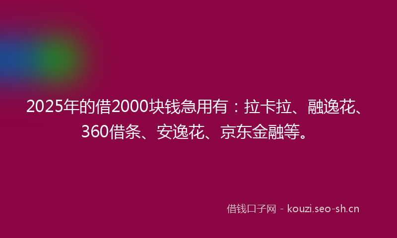 2025年的借2000块钱急用有：拉卡拉、融逸花、360借条、安逸花、京东金融等。