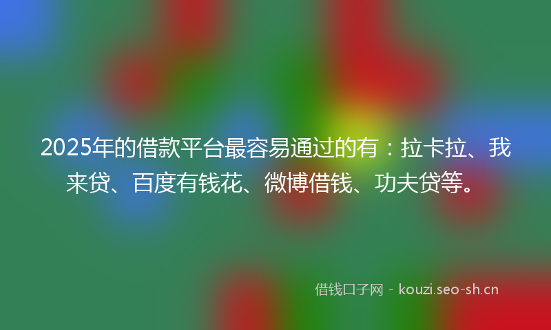 2025年的借款平台最容易通过的有:拉卡拉、我来贷、百度有钱花、微博借钱、功夫贷等。