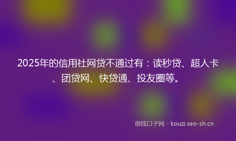 2025年的信用社网贷不通过有：读秒贷、超人卡、团贷网、快贷通、投友圈等。