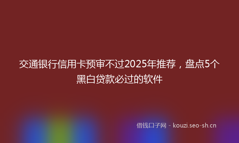 交通银行信用卡预审不过2025年推荐，盘点5个黑白贷款必过的软件