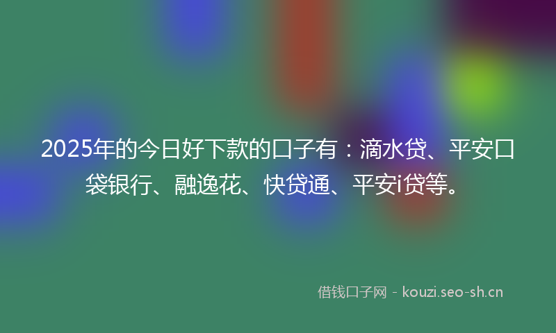 2025年的今日好下款的口子有：滴水贷、平安口袋银行、融逸花、快贷通、平安i贷等。