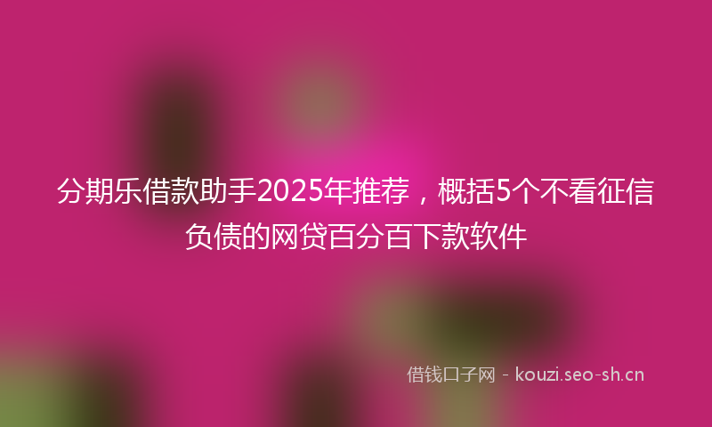 分期乐借款助手2025年推荐，概括5个不看征信负债的网贷百分百下款软件