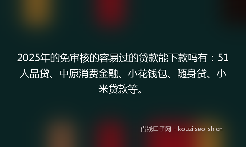 2025年的免审核的容易过的贷款能下款吗有:51人品贷、中原消费金融、小花钱包、随身贷、小米贷款等。