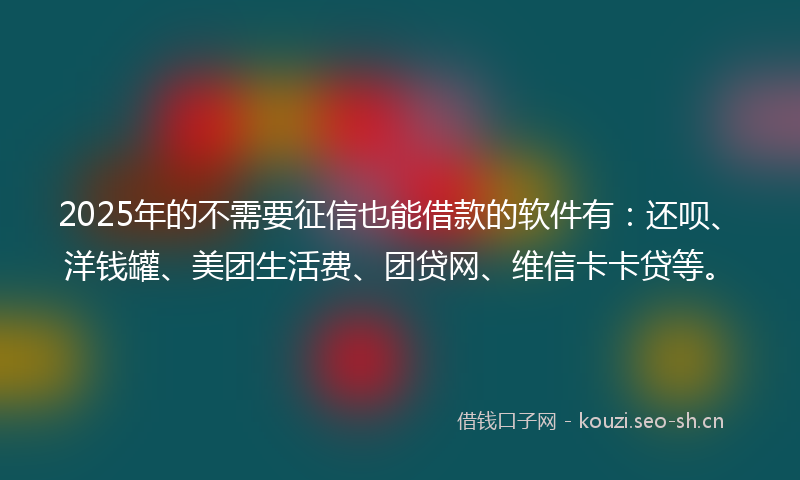 2025年的不需要征信也能借款的软件有:还呗、洋钱罐、美团生活费、团贷网、维信卡卡贷等。