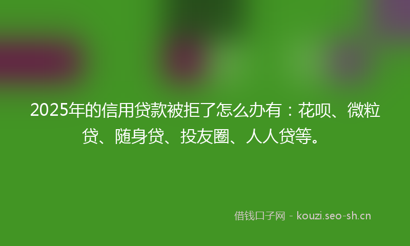 2025年的信用贷款被拒了怎么办有:花呗、微粒贷、随身贷、投友圈、人人贷等。