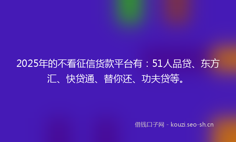 2025年的不看征信货款平台有:51人品贷、东方汇、快贷通、替你还、功夫贷等。