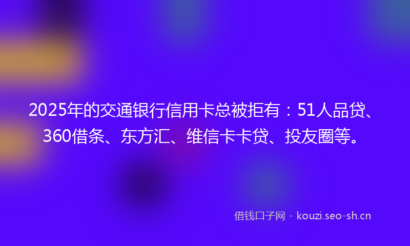 2025年的交通银行信用卡总被拒有:51人品贷、360借条、东方汇、维信卡卡贷、投友圈等。