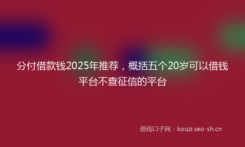 分付借款钱2025年推荐,概括五个20岁可以借钱平台不查征信的平台