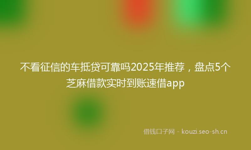 不看征信的车抵贷可靠吗2025年推荐，盘点5个芝麻借款实时到账速借app