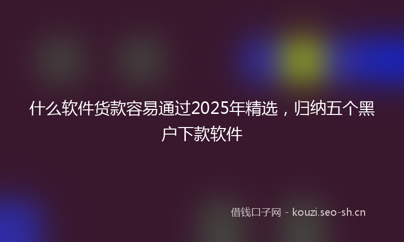 什么软件货款容易通过2025年精选，归纳五个黑户下款软件