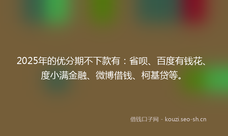 2025年的优分期不下款有：省呗、百度有钱花、度小满金融、微博借钱、柯基贷等。
