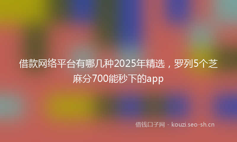 借款网络平台有哪几种2025年精选，罗列5个芝麻分700能秒下的app