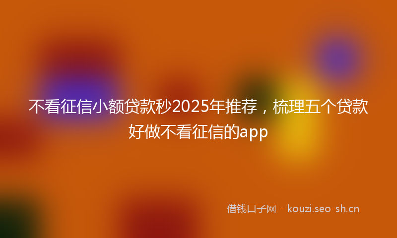 不看征信小额贷款秒2025年推荐,梳理五个贷款好做不看征信的app