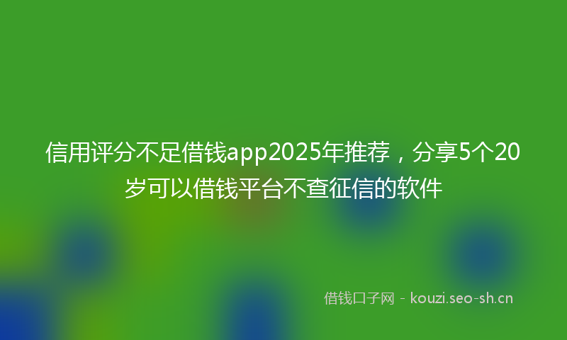 信用评分不足借钱app2025年推荐，分享5个20岁可以借钱平台不查征信的软件