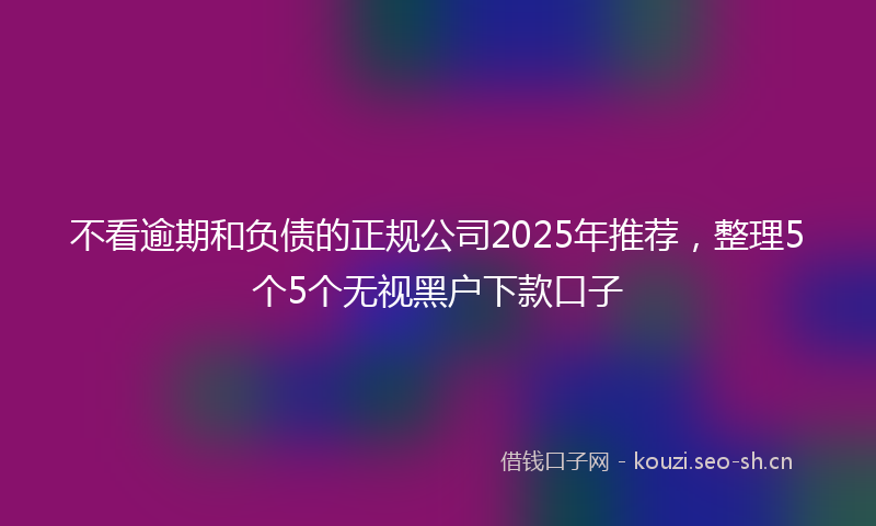 不看逾期和负债的正规公司2025年推荐,整理5个5个无视黑户下款口子