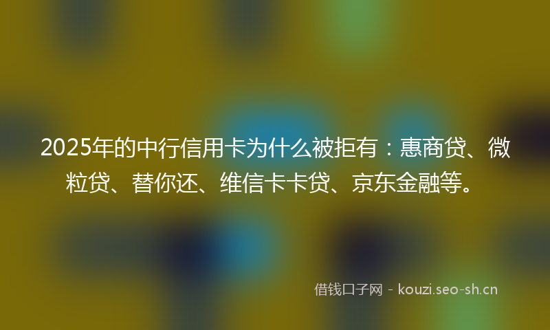 2025年的中行信用卡为什么被拒有：惠商贷、微粒贷、替你还、维信卡卡贷、京东金融等。