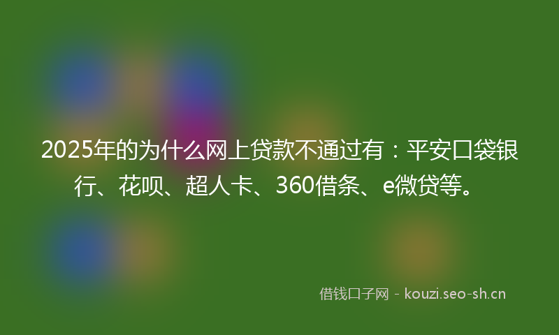 2025年的为什么网上贷款不通过有：平安口袋银行、花呗、超人卡、360借条、e微贷等。