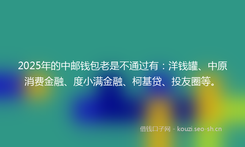 2025年的中邮钱包老是不通过有:洋钱罐、中原消费金融、度小满金融、柯基贷、投友圈等。