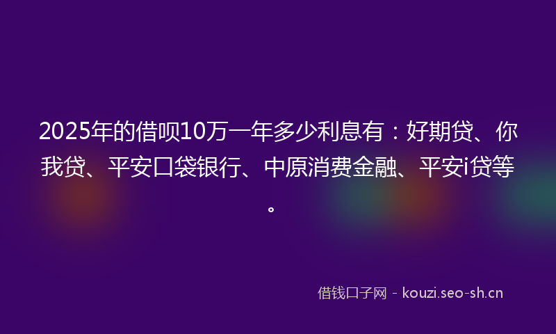 2025年的借呗10万一年多少利息有：好期贷、你我贷、平安口袋银行、中原消费金融、平安i贷等。