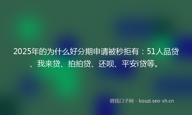 2025年的为什么好分期申请被秒拒有：51人品贷、我来贷、拍拍贷、还呗、平安i贷等。