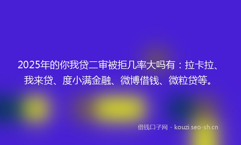 2025年的你我贷二审被拒几率大吗有：拉卡拉、我来贷、度小满金融、微博借钱、微粒贷等。
